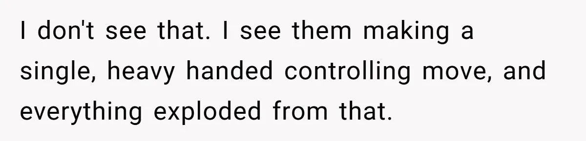 I don't see that. I see them making a single, heavy handed controlling move, and everything exploded from that.