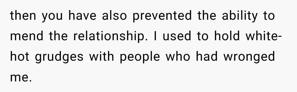 then you have also prevented the ability to mend the relationship. I used to hold white-hot grudges with people who had wronged me.