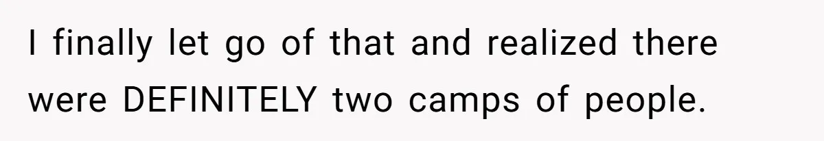 I finally let go of that and realized there were DEFINITELY two camps of people.