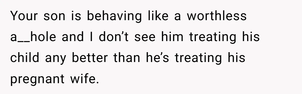 Your son is behaving like a worthless a__hole and I don’t see him treating his child any better than he’s treating his pregnant wife.