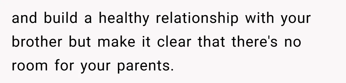 and build a healthy relationship with your brother but make it clear that there's no room for your parents.