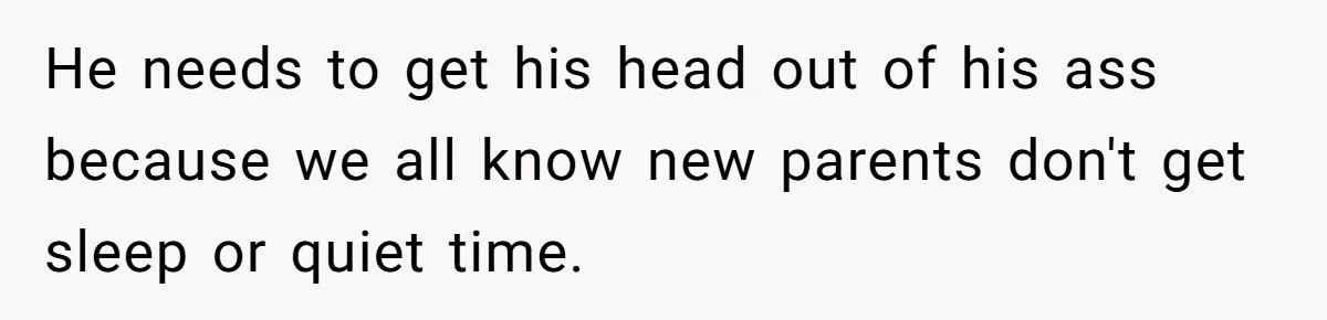 He needs to get his head out of his ass because we all know new parents don't get sleep or quiet time.