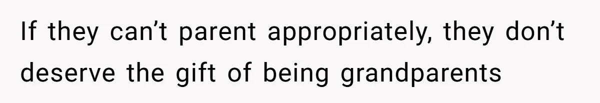 If they can’t parent appropriately, they don’t deserve the gift of being grandparents