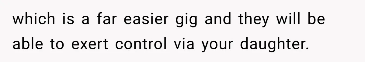 which is a far easier gig and they will be able to exert control via your daughter.