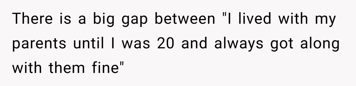 There is a big gap between "I lived with my parents until I was 20 and always got along with them fine"