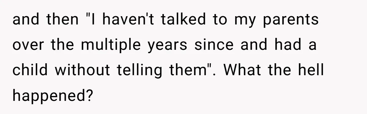 and then "I haven't talked to my parents over the multiple years since and had a child without telling them". What the hell happened?