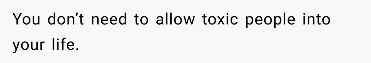 You don’t need to allow toxic people into your life.