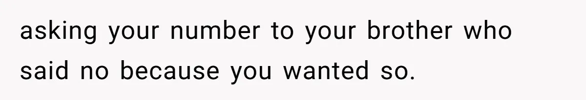 asking your number to your brother who said no because you wanted so.