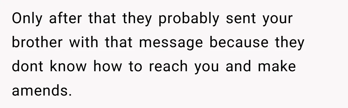 Only after that they probably sent your brother with that message because they dont know how to reach you and make amends.