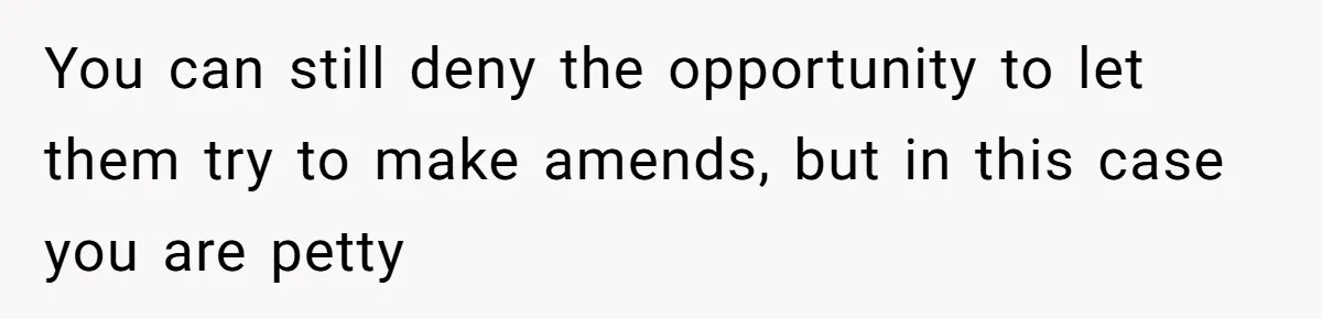 You can still deny the opportunity to let them try to make amends, but in this case you are petty