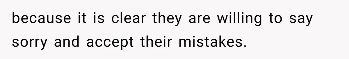 because it is clear they are willing to say sorry and accept their mistakes.