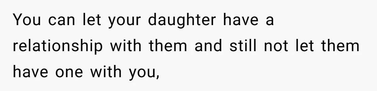 You can let your daughter have a relationship with them and still not let them have one with you,