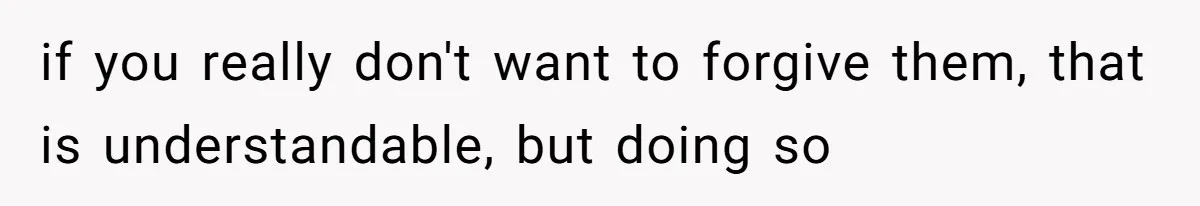 if you really don't want to forgive them, that is understandable, but doing so