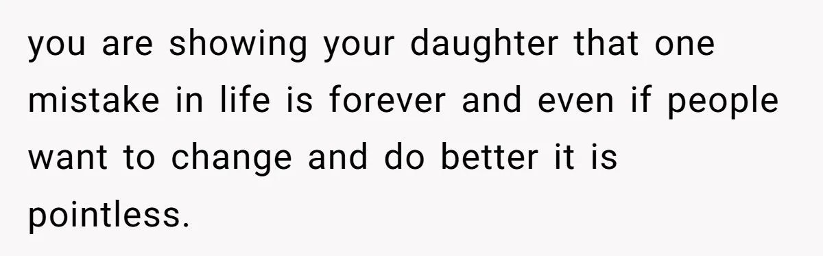 you are showing your daughter that one mistake in life is forever and even if people want to change and do better it is pointless.
