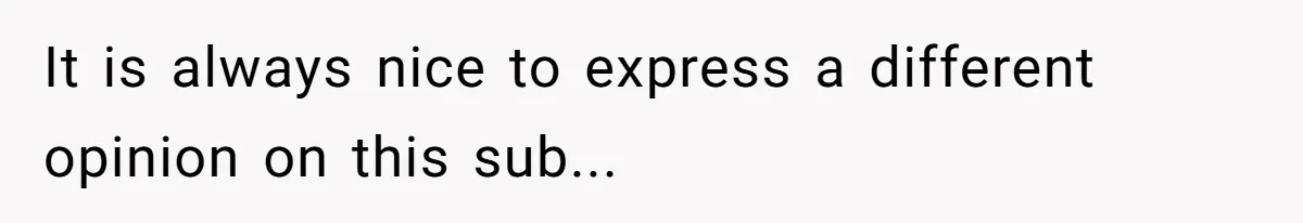 It is always nice to express a different opinion on this sub...