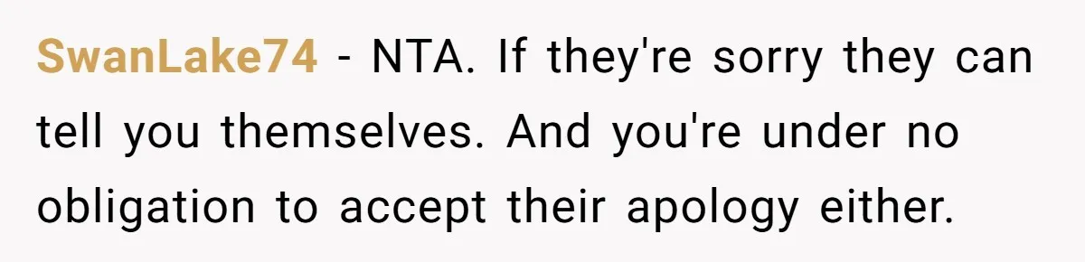 SwanLake74 − NTA. If they're sorry they can tell you themselves. And you're under no obligation to accept their apology either.