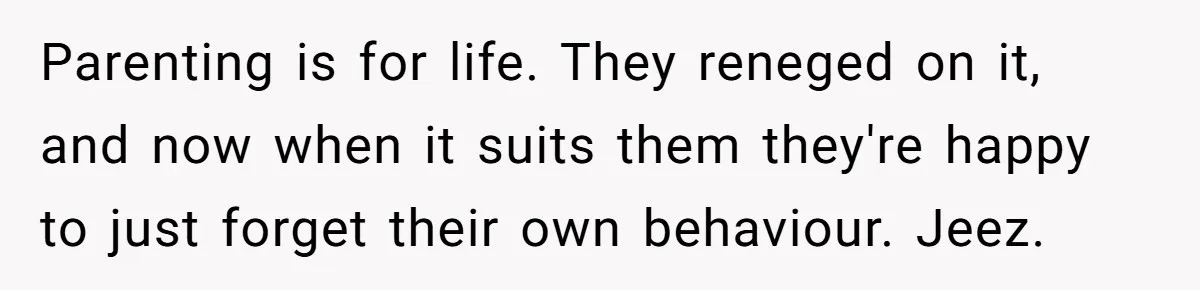 Parenting is for life. They reneged on it, and now when it suits them they're happy to just forget their own behaviour. Jeez.