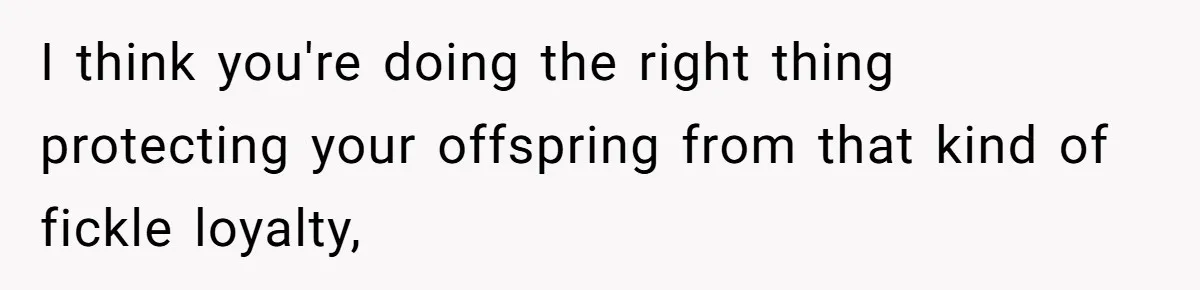 I think you're doing the right thing protecting your offspring from that kind of fickle loyalty,