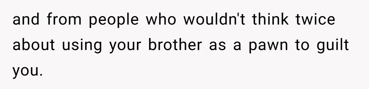 and from people who wouldn't think twice about using your brother as a pawn to guilt you.