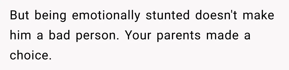 But being emotionally stunted doesn't make him a bad person. Your parents made a choice.