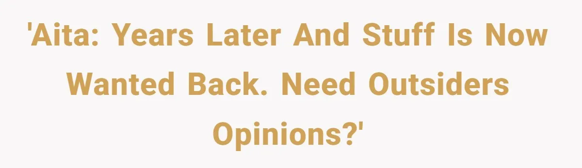 'AITA: Years later and stuff is now wanted back. Need outsiders opinions?'
