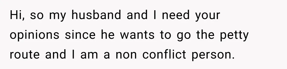 Hi, so my husband and I need your opinions since he wants to go the petty route and I am a non conflict person.