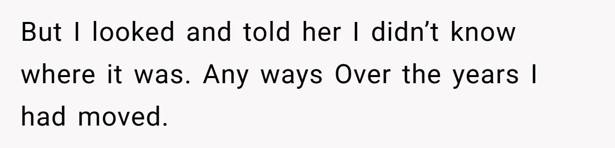 But I looked and told her I didn’t know where it was. Any ways Over the years I had moved.