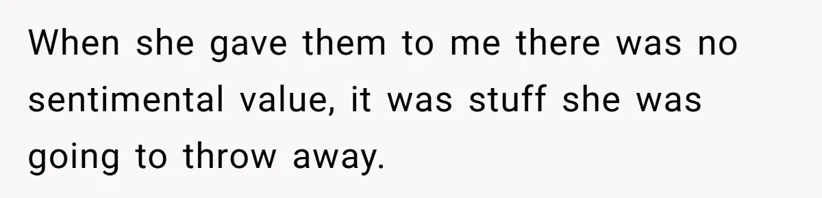 When she gave them to me there was no sentimental value, it was stuff she was going to throw away.