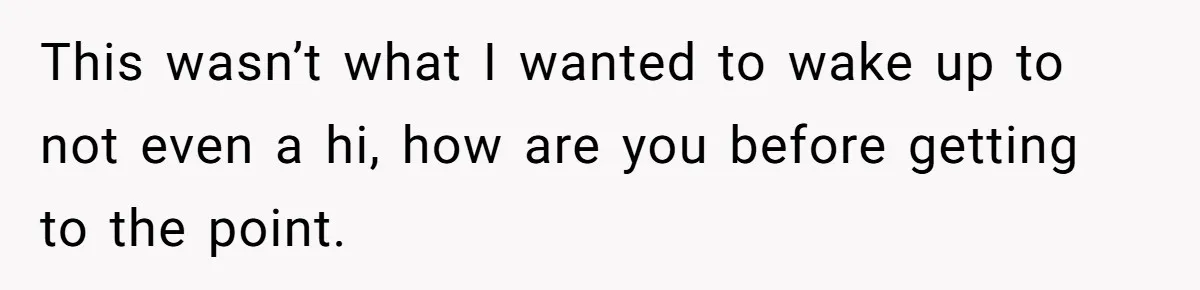 This wasn’t what I wanted to wake up to not even a hi, how are you before getting to the point.