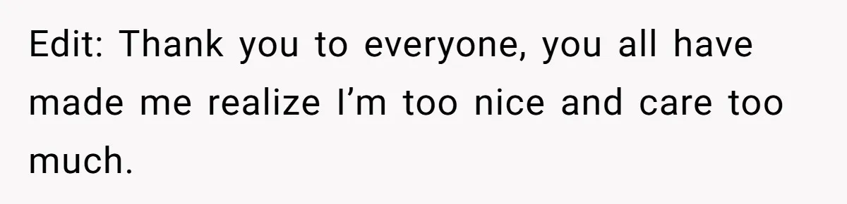 Edit: Thank you to everyone, you all have made me realize I’m too nice and care too much.