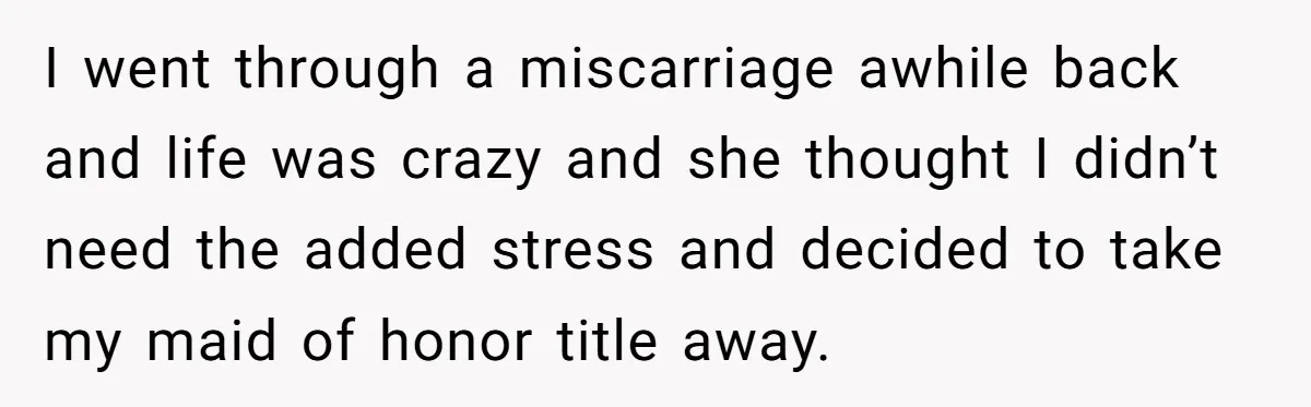 I went through a miscarriage awhile back and life was crazy and she thought I didn’t need the added stress and decided to take my maid of honor title away.