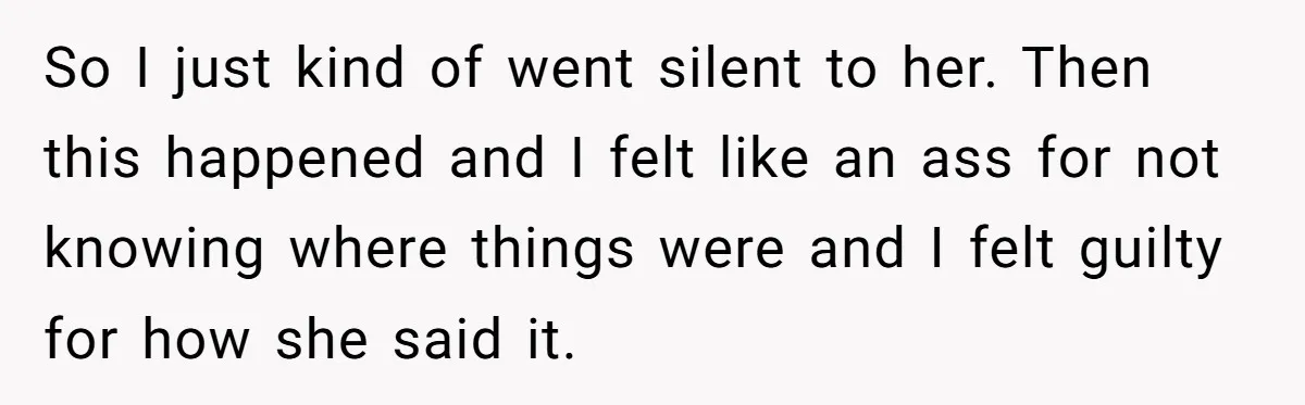 So I just kind of went silent to her. Then this happened and I felt like an ass for not knowing where things were and I felt guilty for how...