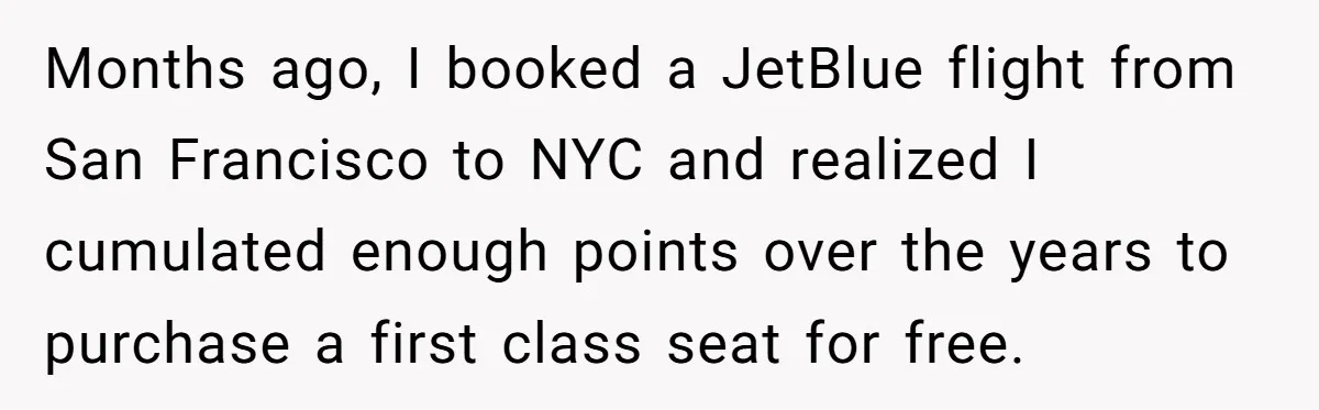 Months ago, I booked a JetBlue flight from San Francisco to NYC and realized I cumulated enough points over the years to purchase a first class seat for free.