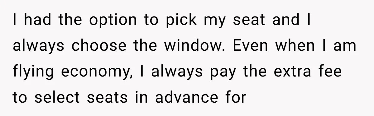 I had the option to pick my seat and I always choose the window. Even when I am flying economy, I always pay the extra fee to select seats in...