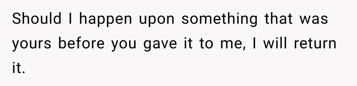Should I happen upon something that was yours before you gave it to me, I will return it.
