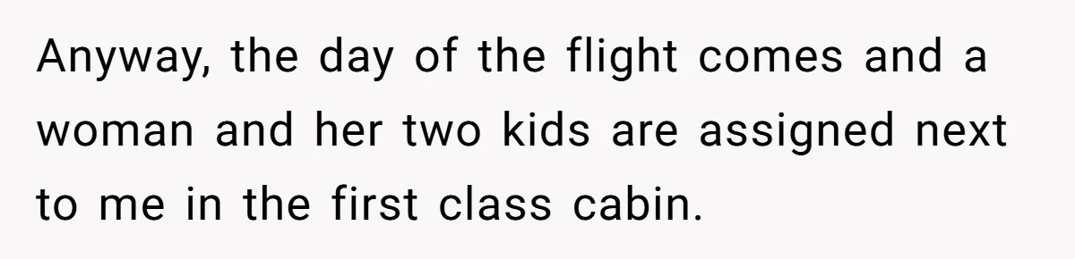 Anyway, the day of the flight comes and a woman and her two kids are assigned next to me in the first class cabin.