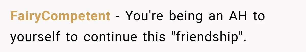 FairyCompetent − You're being an AH to yourself to continue this "friendship".