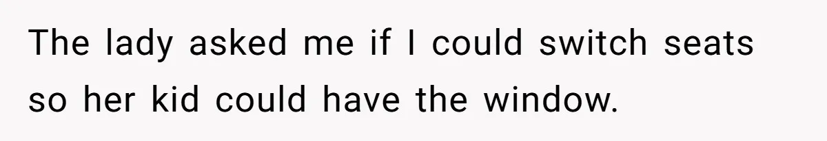 The lady asked me if I could switch seats so her kid could have the window.