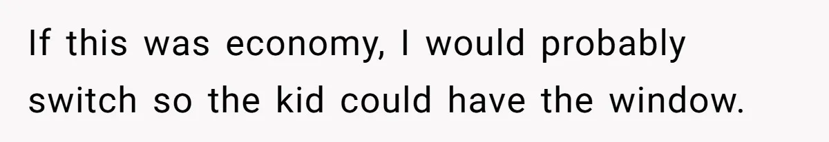 If this was economy, I would probably switch so the kid could have the window.