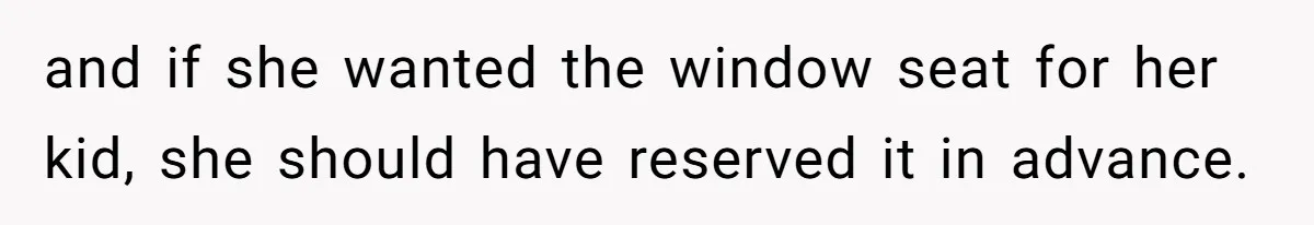 and if she wanted the window seat for her kid, she should have reserved it in advance.