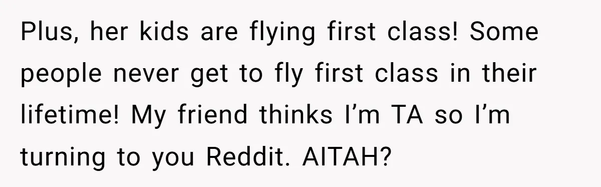 Plus, her kids are flying first class! Some people never get to fly first class in their lifetime! My friend thinks I’m TA so I’m turning to you Reddit. AITAH?