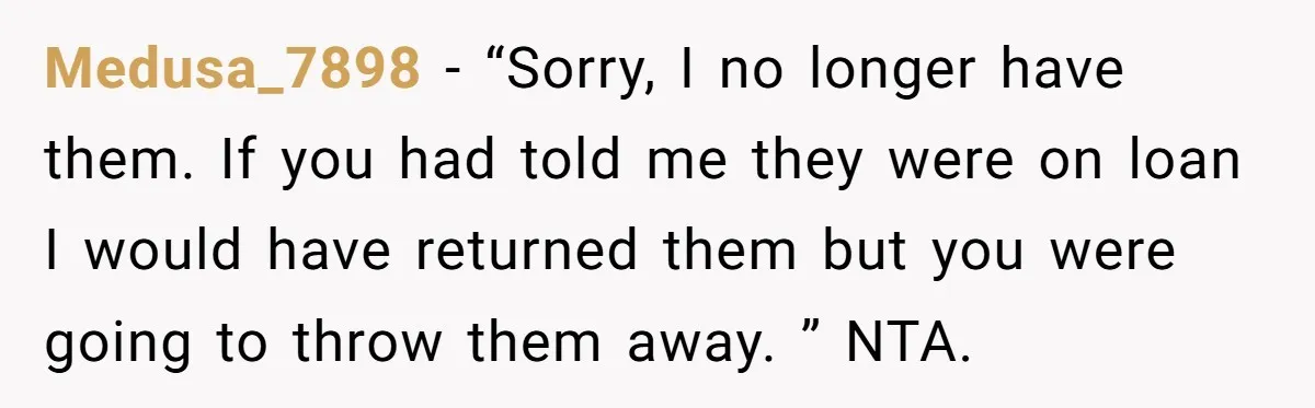 Medusa_7898 − “Sorry, I no longer have them. If you had told me they were on loan I would have returned them but you were going to throw them away....