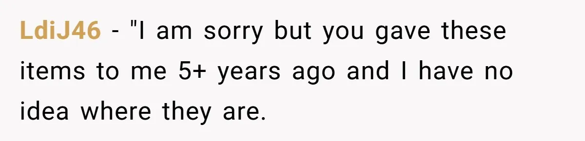 LdiJ46 − "I am sorry but you gave these items to me 5+ years ago and I have no idea where they are.