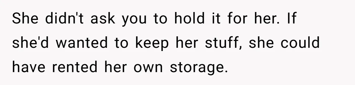 She didn't ask you to hold it for her. If she'd wanted to keep her stuff, she could have rented her own storage.