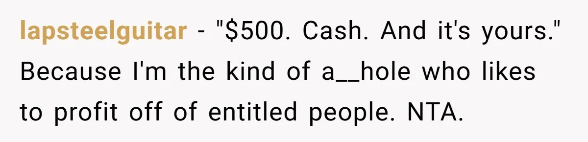 lapsteelguitar − "$500. Cash. And it's yours." Because I'm the kind of a__hole who likes to profit off of entitled people. NTA.