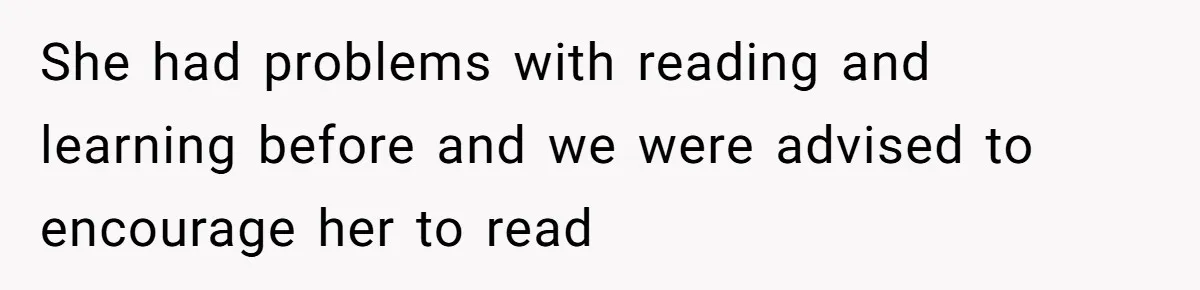 She had problems with reading and learning before and we were advised to encourage her to read