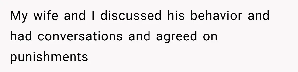 My wife and I discussed his behavior and had conversations and agreed on punishments