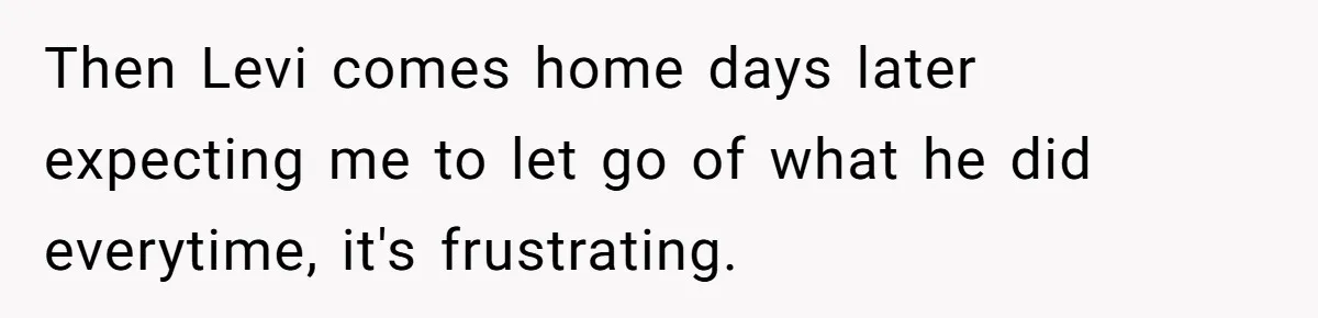 Then Levi comes home days later expecting me to let go of what he did everytime, it's frustrating.
