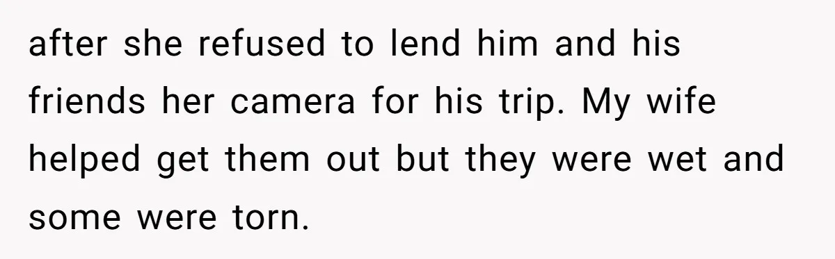 after she refused to lend him and his friends her camera for his trip. My wife helped get them out but they were wet and some were torn.