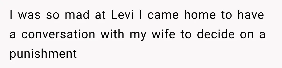 I was so mad at Levi I came home to have a conversation with my wife to decide on a punishment